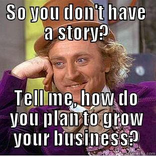 So you don't have a story? Tell me, how do you plan to grow your business?